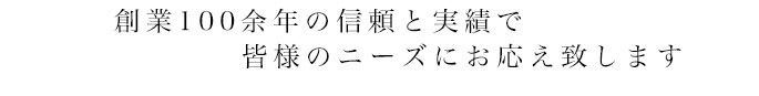 創業100余年の信頼と実績で皆様のニーズにお応え致します